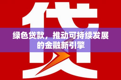 随州绿色贷款，推动可持续发展的金融新引擎