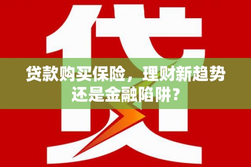 随州贷款购买保险，理财新趋势还是金融陷阱？