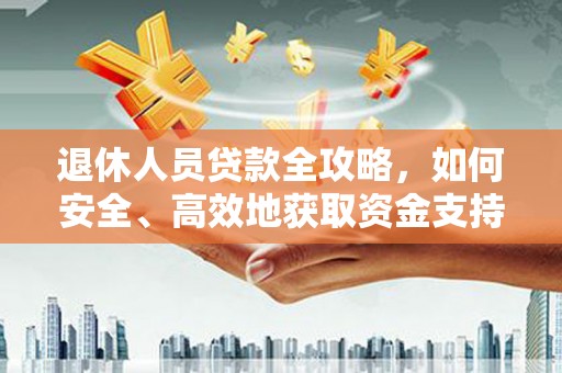随州退休人员贷款全攻略，如何安全、高效地获取资金支持