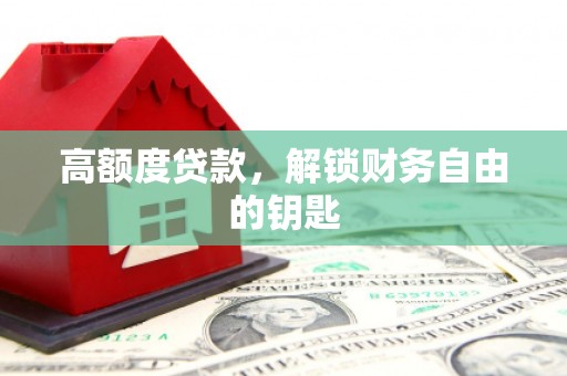 随州高额度贷款，解锁财务自由的钥匙