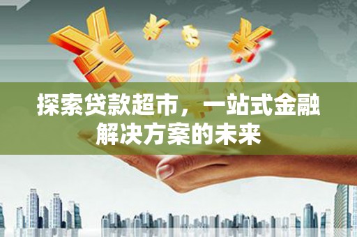 随州探索贷款超市，一站式金融解决方案的未来