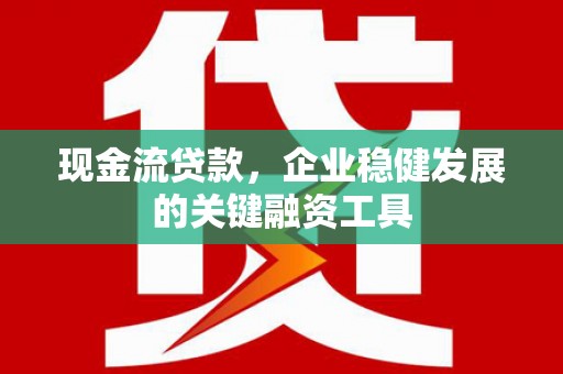 随州现金流贷款，企业稳健发展的关键融资工具