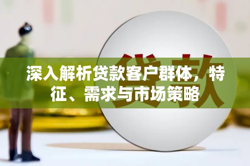 随州深入解析贷款客户群体，特征、需求与市场策略