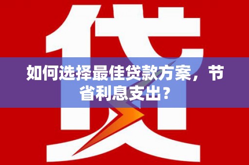 随州如何选择最佳贷款方案，节省利息支出？