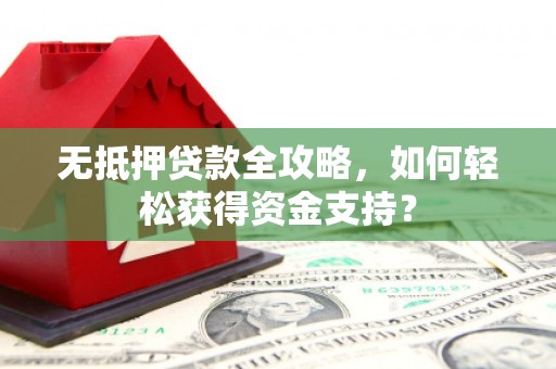 随州无抵押贷款全攻略，如何轻松获得资金支持？