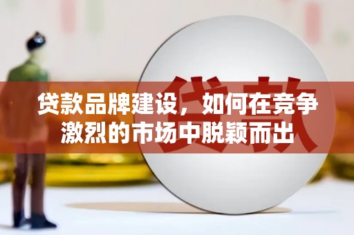 随州贷款品牌建设，如何在竞争激烈的市场中脱颖而出