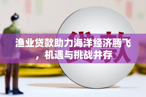 随州渔业贷款助力海洋经济腾飞，机遇与挑战并存