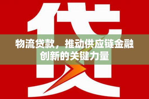 随州物流贷款，推动供应链金融创新的关键力量