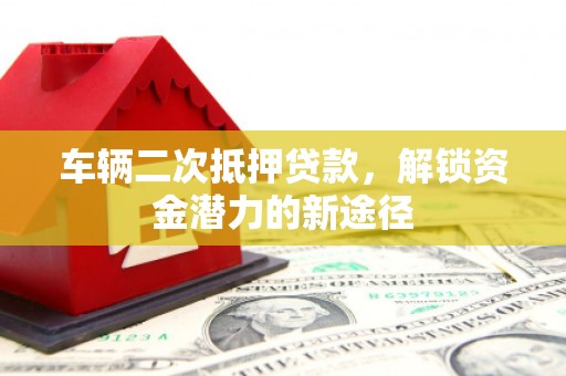 随州车辆二次抵押贷款，解锁资金潜力的新途径