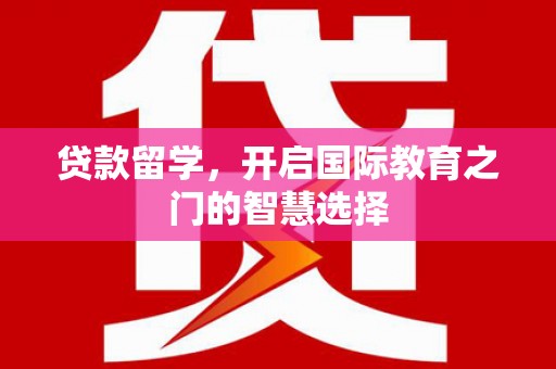 随州贷款留学，开启国际教育之门的智慧选择