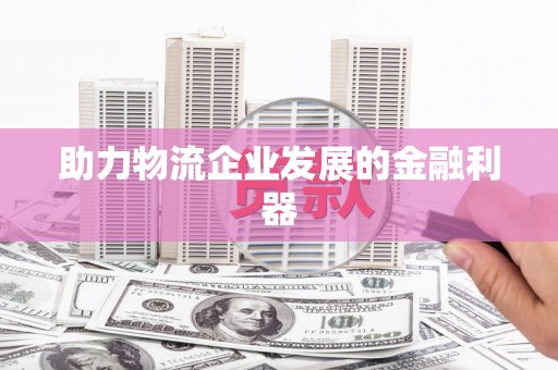 随州助力物流企业发展的金融利器
