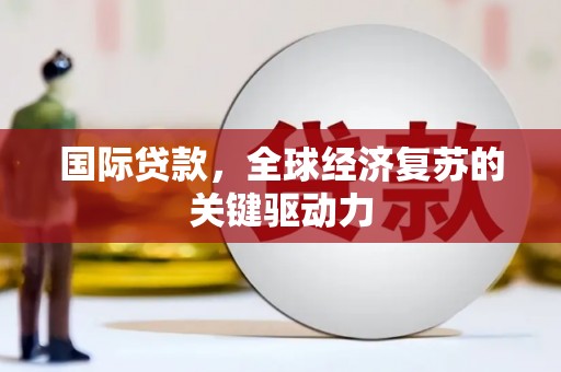 随州国际贷款，全球经济复苏的关键驱动力