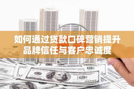随州如何通过贷款口碑营销提升品牌信任与客户忠诚度