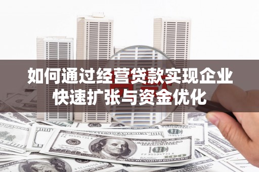 随州如何通过经营贷款实现企业快速扩张与资金优化
