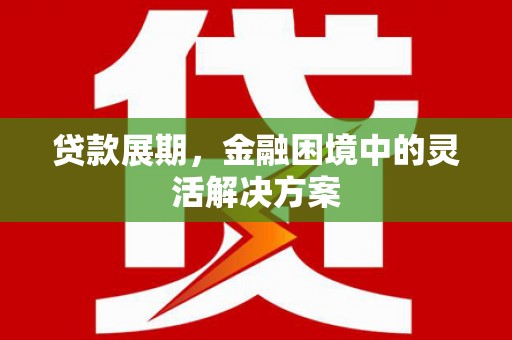 随州贷款展期，金融困境中的灵活解决方案