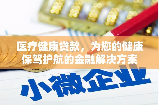 随州医疗健康贷款，为您的健康保驾护航的金融解决方案