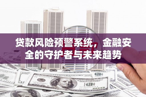 随州贷款风险预警系统，金融安全的守护者与未来趋势