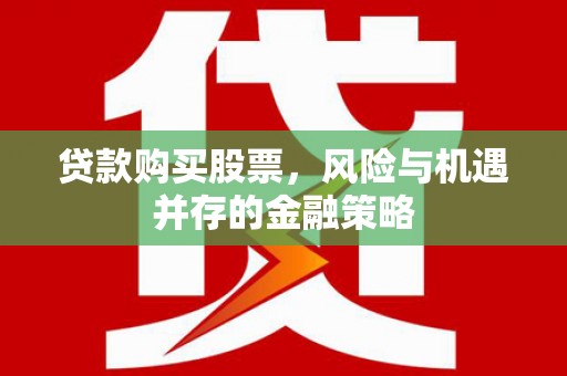 随州贷款购买股票，风险与机遇并存的金融策略