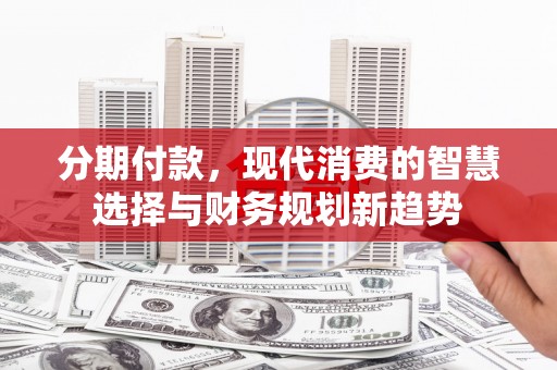 随州分期付款，现代消费的智慧选择与财务规划新趋势