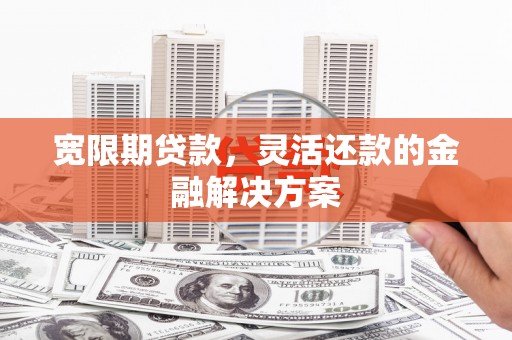 随州宽限期贷款，灵活还款的金融解决方案
