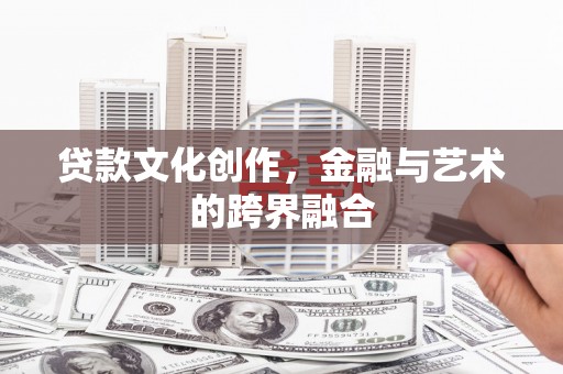随州贷款文化创作，金融与艺术的跨界融合
