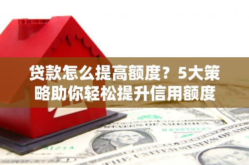 随州贷款怎么提高额度？5大策略助你轻松提升信用额度