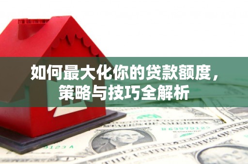 随州如何最大化你的贷款额度，策略与技巧全解析