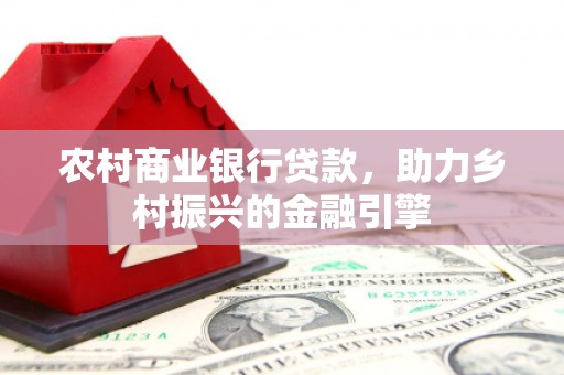 随州农村商业银行贷款，助力乡村振兴的金融引擎
