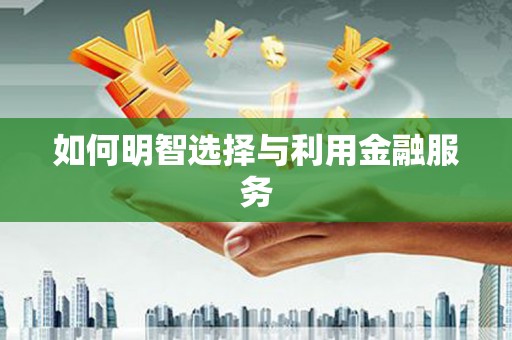 随州如何明智选择与利用金融服务