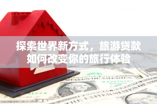 随州探索世界新方式，旅游贷款如何改变你的旅行体验