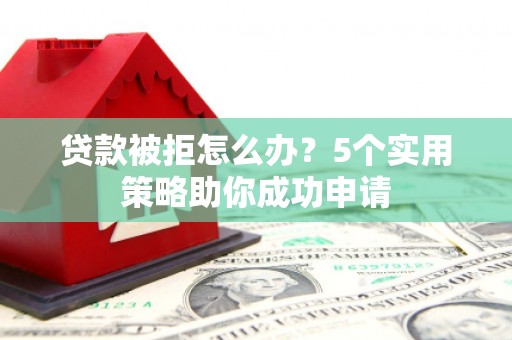 随州贷款被拒怎么办？5个实用策略助你成功申请