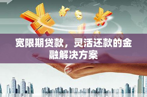随州宽限期贷款，灵活还款的金融解决方案