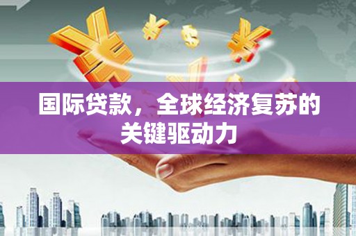 随州国际贷款，全球经济复苏的关键驱动力