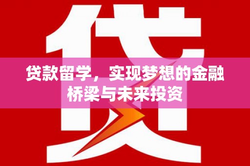 随州贷款留学，实现梦想的金融桥梁与未来投资