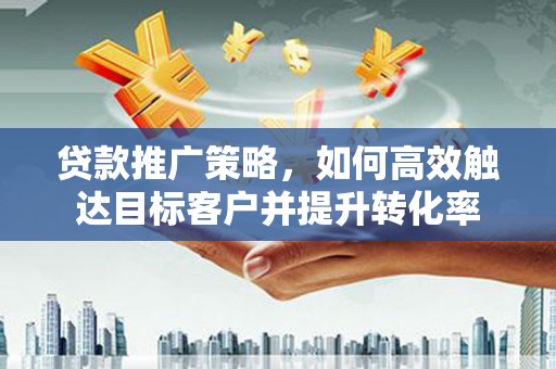 随州贷款推广策略，如何高效触达目标客户并提升转化率