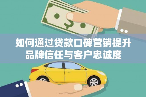 随州如何通过贷款口碑营销提升品牌信任与客户忠诚度