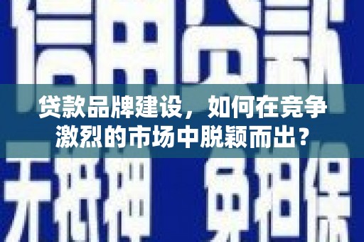 随州贷款品牌建设，如何在竞争激烈的市场中脱颖而出？