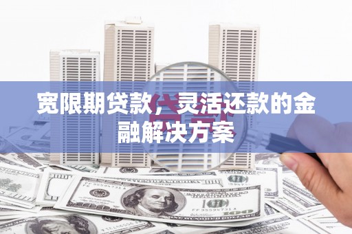 随州宽限期贷款，灵活还款的金融解决方案
