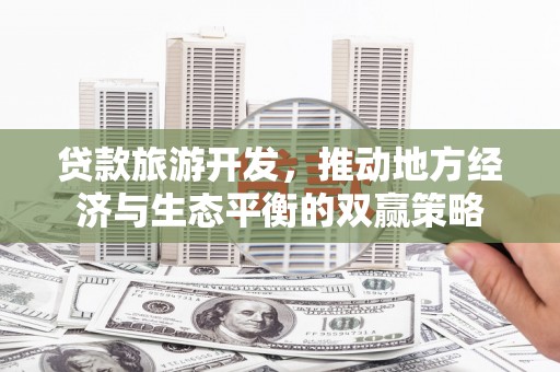 随州贷款旅游开发，推动地方经济与生态平衡的双赢策略