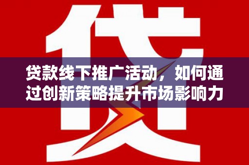 随州贷款线下推广活动，如何通过创新策略提升市场影响力