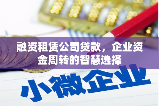 随州融资租赁公司贷款，企业资金周转的智慧选择