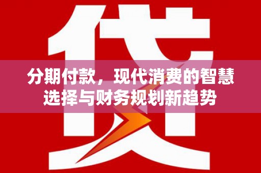 随州分期付款，现代消费的智慧选择与财务规划新趋势