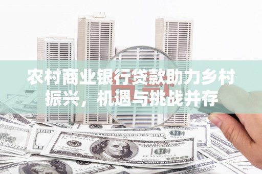 随州农村商业银行贷款助力乡村振兴，机遇与挑战并存