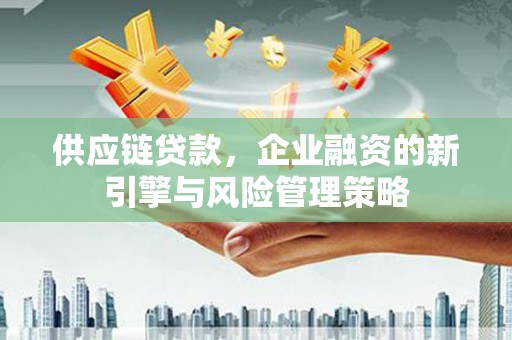 随州供应链贷款，企业融资的新引擎与风险管理策略
