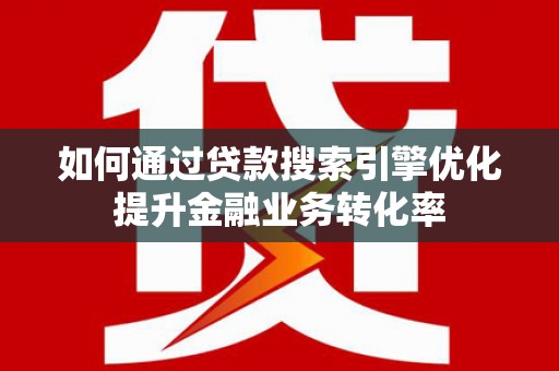 随州如何通过贷款搜索引擎优化提升金融业务转化率