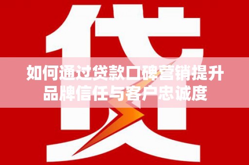 随州如何通过贷款口碑营销提升品牌信任与客户忠诚度