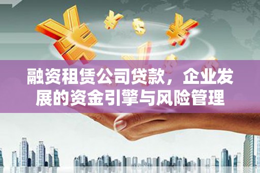 随州融资租赁公司贷款，企业发展的资金引擎与风险管理