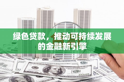 随州绿色贷款，推动可持续发展的金融新引擎