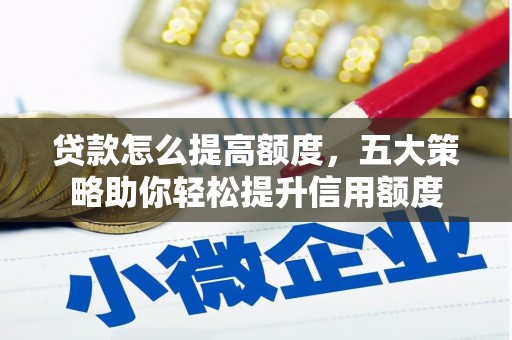 随州贷款怎么提高额度，五大策略助你轻松提升信用额度