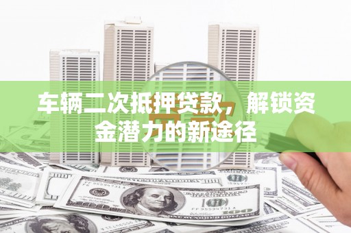 随州车辆二次抵押贷款，解锁资金潜力的新途径